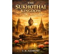 The Sukhothai Kingdom: Inside Thailand’s Ancient Capital, Sacred Architecture, Buddhist Traditions, and Classical Siamese Art