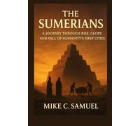 The Sumerians: A Journey Through Rise, Glory, and Fall of Humanity’s First Cities