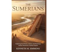 THE SUMERIANS: Exploring the History, Culture, and Mythology Behind Humanity’s Earliest Empire