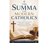 The Summa for Modern Catholics: A Practical Guide to the Catechism of the Summa Theologica, Catholic Doctrine, Virtue, Prayer, and the Sacramental Life
