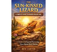 THE SUN-KISSED LIZARD: A COMPLETE GUIDE TO BEARDED DRAGON CARE: Understanding and Nurturing These Popular Desert Reptiles