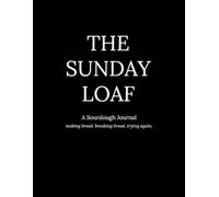 The Sunday Loaf: A Beginner's Sourdough Bread Baking Journal - Starter Care, Bake Logs, Recipe Development & Reflection