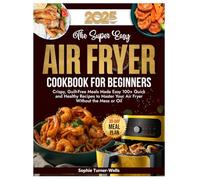 The Super Easy Air Fryer Cookbook for Beginners: Crispy, Guilt-Free Meals Made Easy 100+ Quick and Healthy Recipes to Master Your Air Fryer Without the Mess or Oil