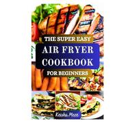 THE SUPER EASY AIR FRYER COOKBOOK FOR BEGINNERS: Quick, Crispy & Guilt-Free Air Fryer Recipes Healthy Meals at Home