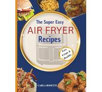 THE SUPER EASY AIR FRYER RECIPES: A Complete Guide to Air Fryer Cooking for Beginners and Advanced Users, with Simple Ingredients, Quick Prep, and Irresistible Results Every Time