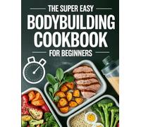 The Super Easy Bodybuilding Cookbook for Beginners: High-Protein, Muscle-Friendly Recipes for Simple Meal Prep and Steady Strength Gains