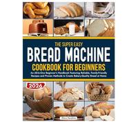 The Super Easy Bread Machine Cookbook for Beginners: An all-in-one Beginner’s Handbook Featuring Reliable, Family-Friendly Recipes and Proven Methods to Create Bakery-Quality Bread at Home