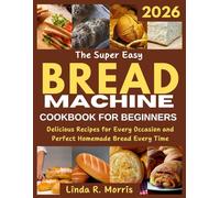 The Super Easy Bread Machine Cookbook for Beginners: Delicious Recipes for Every Occasion and Perfect Homemade Bread Every Time