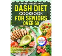 The Super Easy DASH Diet Cookbook for Seniors Over 60: Nutritious, Heart-Friendly Recipes to Encourage Healthy Blood Pressure, Promote Heart Wellness, and Support Balanced Energy | Full Color Edition