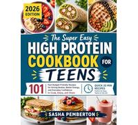 THE SUPER EASY HIGH PROTEIN COOKBOOK FOR TEENS: 101 Fast Budget-Friendly Recipes for Strong Bodies, Better Energy, and Everyday Confidence to Cook, Enjoy, and Share