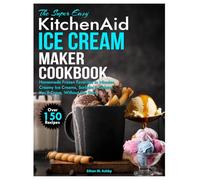 The Super Easy Kitchen Aid Ice Cream Maker Cookbook: Homemade Frozen Favorites in Minutes, Creamy Ice Creams, Sorbets & Gelatos You’ll Crave, Without the Store