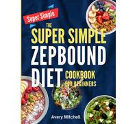 THE SUPER SIMPLE ZEPBOUND DIET COOKBOOK FOR BEGINNERS: Simple, Satisfying GLP-1 Meals to Help You Lose Weight Faster, Eat Smarter, and Keep the Pounds Off for Good