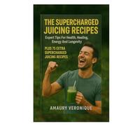 The Supercharged Juicing Recipes: Expert Tips For Health, Healing, Energy And Longevity Plus 75 Extra Supercharged Juicing Recipes