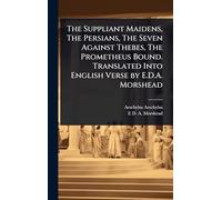 The Suppliant Maidens, The Persians, The Seven Against Thebes, The Prometheus Bound. Translated Into English Verse by E.D.A. Morshead