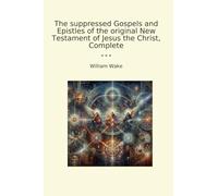 The suppressed Gospels and Epistles of the original New Testament of Jesus the Christ, Complete