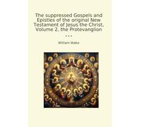 The suppressed Gospels and Epistles of the original New Testament of Jesus the Christ, Volume 2, the Protevanglion
