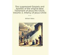 The suppressed Gospels and Epistles of the original New Testament of Jesus the Christ, Volume 3, Infancy of Jesus Christ