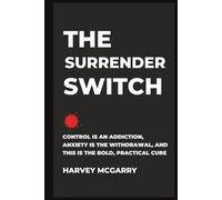 The Surrender Switch: Control Is an Addiction, Anxiety Is the Withdrawal, and This Is the Bold, Practical Cure