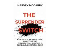 The Surrender Switch: Control Is an Addiction, Anxiety Is the Withdrawal, and This Is the Bold, Practical Cure