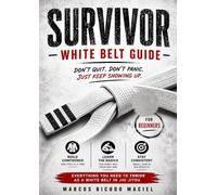The Survivor White Belt Guide: The Complete Beginner's Roadmap to Surviving and Thriving in Brazilian Jiu-Jitsu