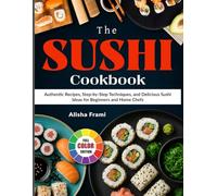 The Sushi Cookbook: Authentic Recipes, Step-by-Step Techniques, and Delicious Sushi Ideas for Beginners and Home Chefs