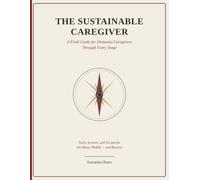 The Sustainable Caregiver: A Field Guide for Dementia Caregivers For Every Stage