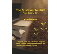 The Sustainable Shift - From Desk to Dirt: A Practical Guide to Sustainable Integrated Natural Farming, Regenerative Agriculture, and Transitioning to Profitable Farming