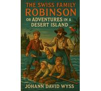 The Swiss Family Robinson or Adventures in a Desert Island: A Classic Children’s Survival Tale, An Original and Unabridged Reproduction