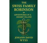The Swiss Family Robinson; or Adventures in a Desert Island (Illustrated Edition): A classic tale of survival and adventure on a deserted island with ... in family, nature, resilience, and ingenuity