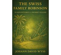 The Swiss Family Robinson; or Adventures in a Desert Island (Illustrated Edition): A classic tale of survival and adventure on a deserted island with ... in family, nature, resilience, and ingenuity