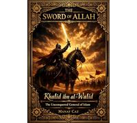 The Sword of Allah Khalid ibn al-Walid: The Unconquered General of Islam