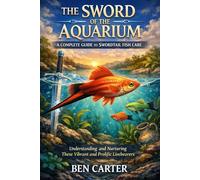 THE SWORD OF THE AQUARIUM: A COMPLETE GUIDE TO SWORDTAIL FISH CARE: Understanding and Nurturing These Vibrant and Prolific Livebearers