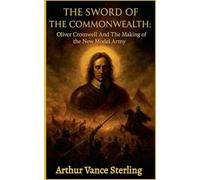 The Sword of the Commonwealth: Oliver Cromwell And The Making of the New Model Army