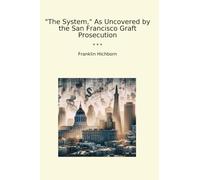 The System, As Uncovered by the San Francisco Graft Prosecution (Classic Books)