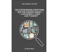 The System Behind Everything: How the Economy Works - Even When It Looks Like It Doesn’t