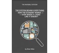 The System Behind Everything: How the Economy Works - Even When It Looks Like It Doesn’t