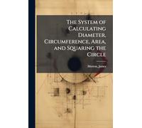 The System of Calculating Diameter, Circumference, Area, and Squaring the Circle
