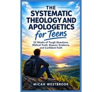 THE SYSTEMATIC THEOLOGY AND APOLOGETICS FOR TEENS: 52 Weeks of Tough Questions, Biblical Truth, Reason, Evidence, and Confident Faith
