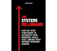 The Systems Millionaire: Step-by-Step Strategies to Automate Your Business, Scale Fast, and Get Rich Without Working Harder