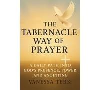 The Tabernacle Way of Prayer: A Daily Path Into God’s Presence, Power, and Anointing