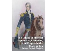 The Taking of Florida: Diplomacy, Conquest, and Empire in the Monroe Era