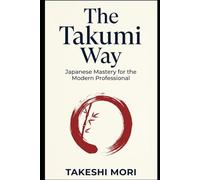 The Takumi Way: Japanese Mastery for the Modern Professional
