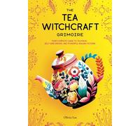 The Tea Witchcraft Grimoire: Your Complete Guide to Tea Magic, Self-Care Brews, and Powerful Healing Potions