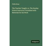 The Teacher Taught; or, The Sunday School Instructor Furnished with Materials for his Work