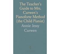 The Teacher's Guide to Mrs. Curwen's Pianoforte Method (the Child Pianist): Being a Practical Course of the Elements of Music
