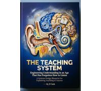 THE TEACHING SYSTEM Engineering Understanding in an Age That Has Forgotten How to Listen: A Systems Design Blueprint for Explaining Anything to Anyone