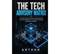 THE TECH ADVISORY MATRIX: The Senior Engineer's Guide to Transitioning from Technical Implementation to High-Ticket Strategic B2B Advisory Retainers