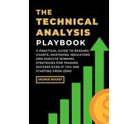 THE TECHNICAL ANALYSIS PLAYBOOK: A Practical Guide to Reading Charts, Mastering Indicators and Execute Winning Strategies for Trading Success Even if you Are Starting from Zero
