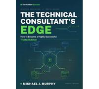 The Technical Consultant's Edge: How to Become a Highly Successful Trusted Advisor