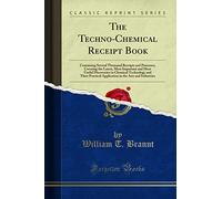 The Techno-Chemical Receipt Book (Classic Reprint): Containing Several Thousand Receipts and Processes, Covering the Latest, Most Important and Most ... in the Arts and Industries (Classic Reprint)